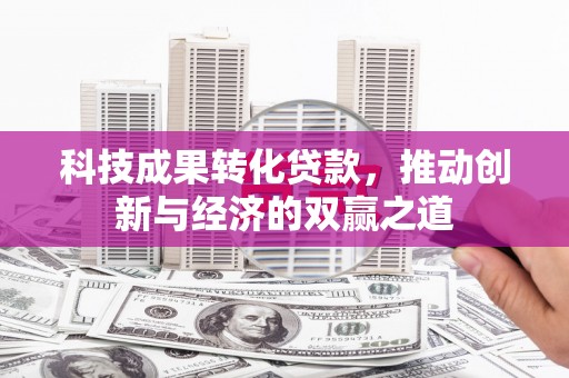 霍林郭勒科技成果转化贷款，推动创新与经济的双赢之道