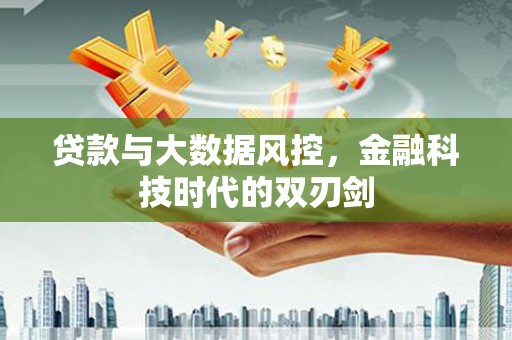 霍林郭勒贷款与大数据风控，金融科技时代的双刃剑
