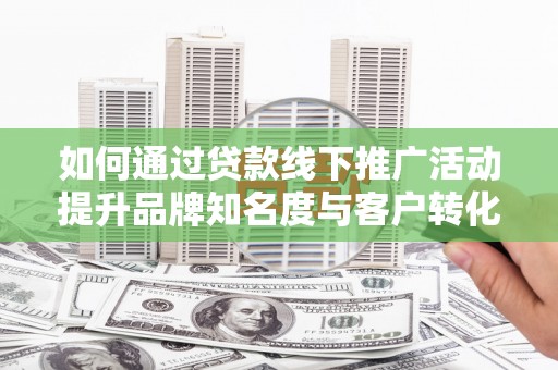 霍林郭勒如何通过贷款线下推广活动提升品牌知名度与客户转化率
