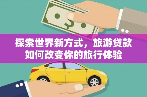 霍林郭勒探索世界新方式，旅游贷款如何改变你的旅行体验