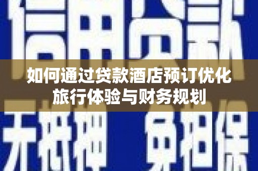 霍林郭勒如何通过贷款酒店预订优化旅行体验与财务规划