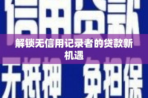 霍林郭勒解锁无信用记录者的贷款新机遇