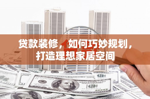 霍林郭勒贷款装修，如何巧妙规划，打造理想家居空间