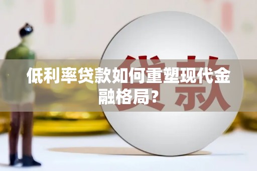 霍林郭勒低利率贷款如何重塑现代金融格局？