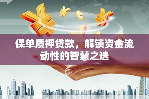 霍林郭勒保单质押贷款，解锁资金流动性的智慧之选
