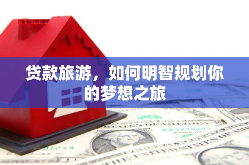 霍林郭勒贷款旅游，如何明智规划你的梦想之旅