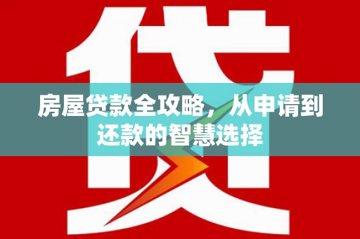 霍林郭勒房屋贷款全攻略，从申请到还款的智慧选择