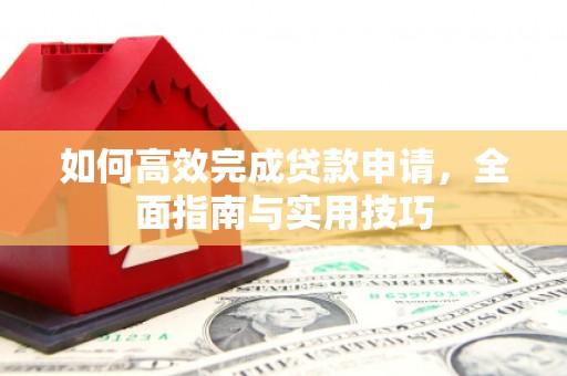 霍林郭勒如何高效完成贷款申请，全面指南与实用技巧