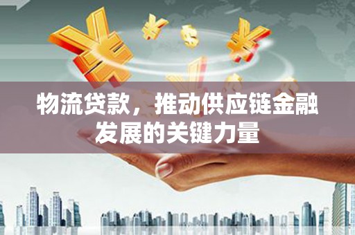 霍林郭勒物流贷款，推动供应链金融发展的关键力量