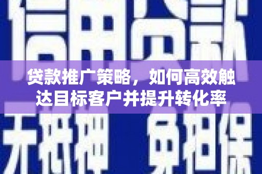 霍林郭勒贷款推广策略，如何高效触达目标客户并提升转化率