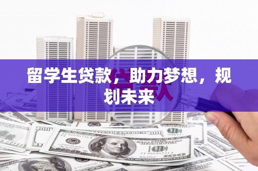 霍林郭勒留学生贷款，助力梦想，规划未来