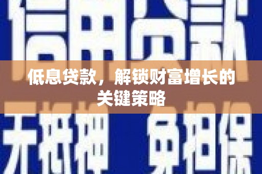 霍林郭勒低息贷款，解锁财富增长的关键策略