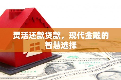 霍林郭勒灵活还款贷款，现代金融的智慧选择