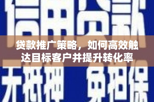 霍林郭勒贷款推广策略，如何高效触达目标客户并提升转化率