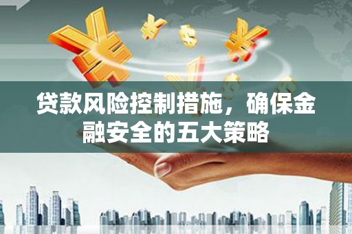霍林郭勒贷款风险控制措施，确保金融安全的五大策略