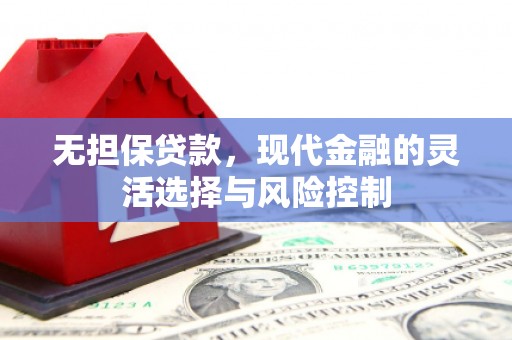 霍林郭勒无担保贷款，现代金融的灵活选择与风险控制