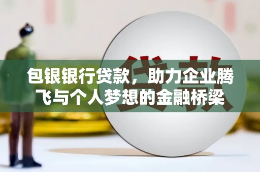 霍林郭勒包银银行贷款，助力企业腾飞与个人梦想的金融桥梁