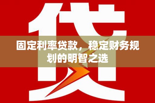 霍林郭勒固定利率贷款，稳定财务规划的明智之选