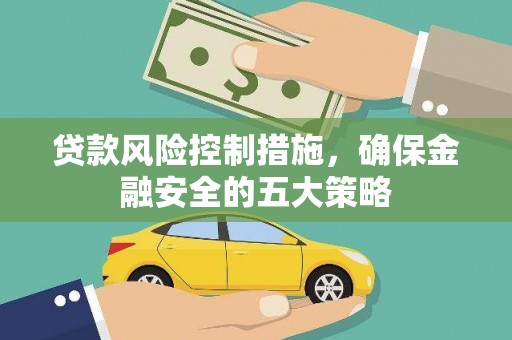 霍林郭勒贷款风险控制措施，确保金融安全的五大策略