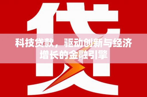 霍林郭勒科技贷款，驱动创新与经济增长的金融引擎