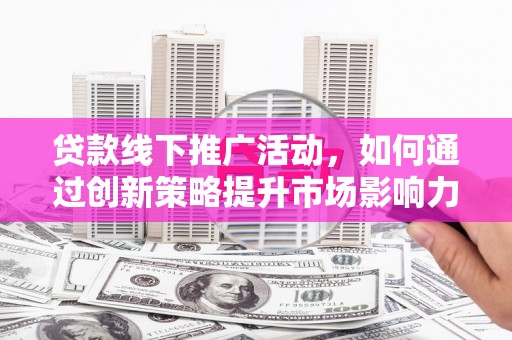 霍林郭勒贷款线下推广活动，如何通过创新策略提升市场影响力