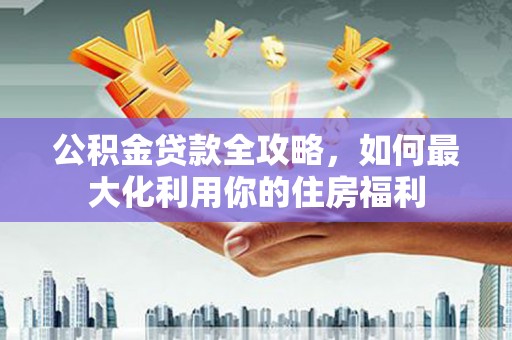 霍林郭勒公积金贷款全攻略，如何最大化利用你的住房福利