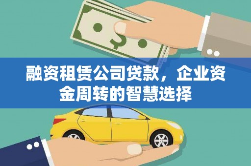 霍林郭勒融资租赁公司贷款，企业资金周转的智慧选择