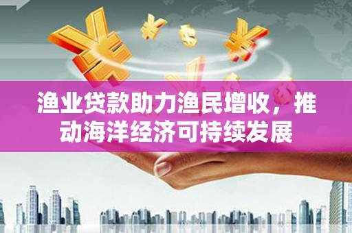 霍林郭勒渔业贷款助力渔民增收，推动海洋经济可持续发展