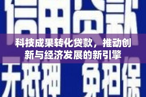 霍林郭勒科技成果转化贷款，推动创新与经济发展的新引擎