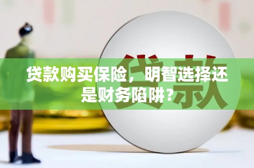 霍林郭勒贷款购买保险，明智选择还是财务陷阱？