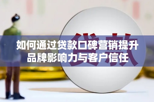 霍林郭勒如何通过贷款口碑营销提升品牌影响力与客户信任