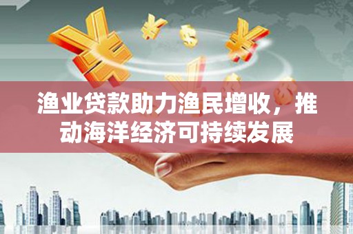 霍林郭勒渔业贷款助力渔民增收，推动海洋经济可持续发展