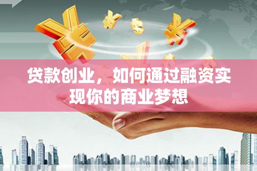 霍林郭勒贷款创业，如何通过融资实现你的商业梦想