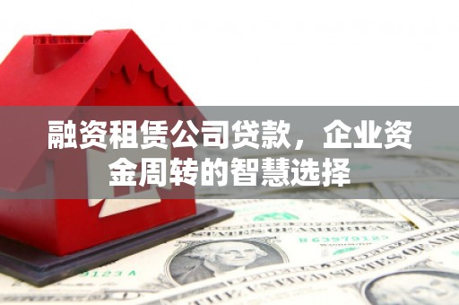 霍林郭勒融资租赁公司贷款，企业资金周转的智慧选择