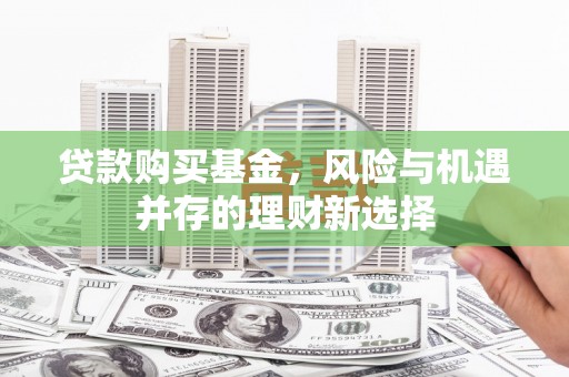 霍林郭勒贷款购买基金，风险与机遇并存的理财新选择
