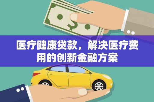 霍林郭勒医疗健康贷款，解决医疗费用的创新金融方案
