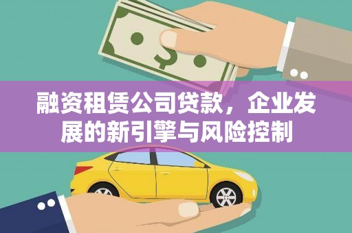 霍林郭勒融资租赁公司贷款，企业发展的新引擎与风险控制