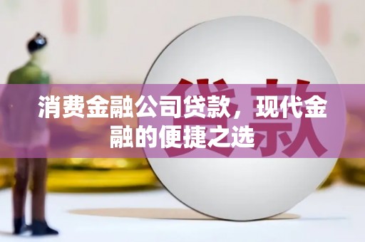 霍林郭勒消费金融公司贷款，现代金融的便捷之选
