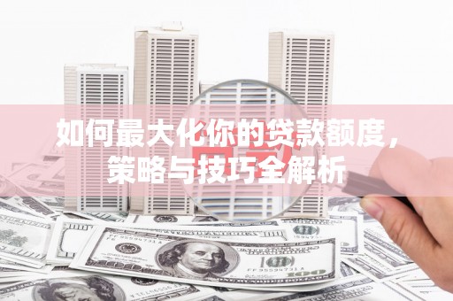 霍林郭勒如何最大化你的贷款额度，策略与技巧全解析