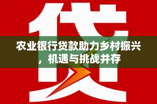 霍林郭勒农业银行贷款助力乡村振兴，机遇与挑战并存