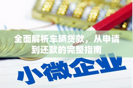 霍林郭勒全面解析车辆贷款，从申请到还款的完整指南