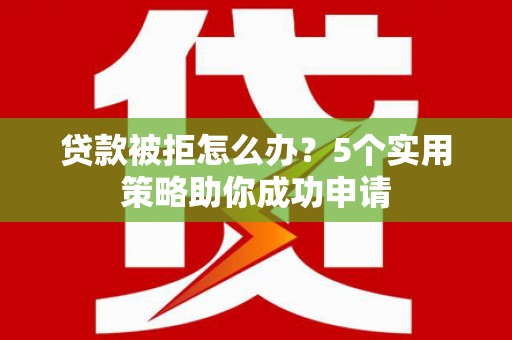 霍林郭勒贷款被拒怎么办？5个实用策略助你成功申请