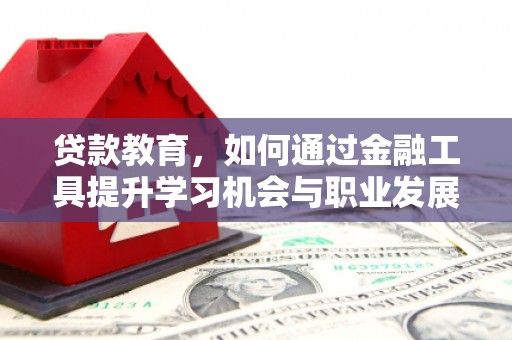 霍林郭勒贷款教育，如何通过金融工具提升学习机会与职业发展