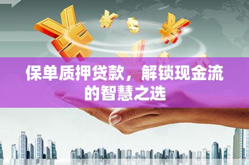 霍林郭勒保单质押贷款，解锁现金流的智慧之选