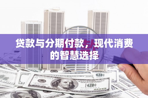 霍林郭勒贷款与分期付款，现代消费的智慧选择