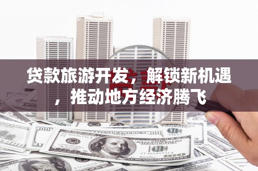 霍林郭勒贷款旅游开发，解锁新机遇，推动地方经济腾飞