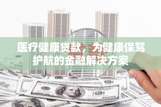 霍林郭勒医疗健康贷款，为健康保驾护航的金融解决方案