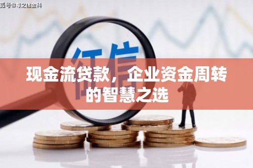 霍林郭勒现金流贷款，企业资金周转的智慧之选