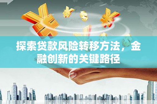 霍林郭勒探索贷款风险转移方法，金融创新的关键路径