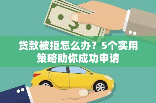 霍林郭勒贷款被拒怎么办？5个实用策略助你成功申请